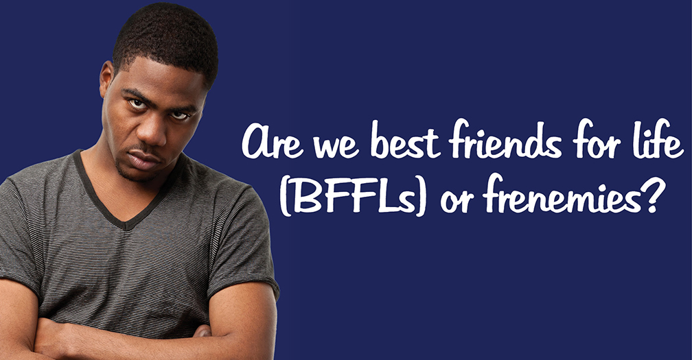 Are we best friends for life or frenemies?