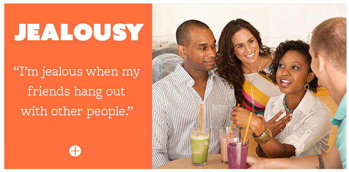 Jealousy: I'm jealous when my friends hang out with other people.
