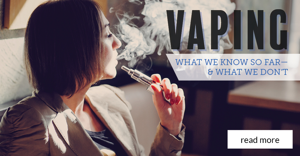 Vaping: What we know so far and what we don't