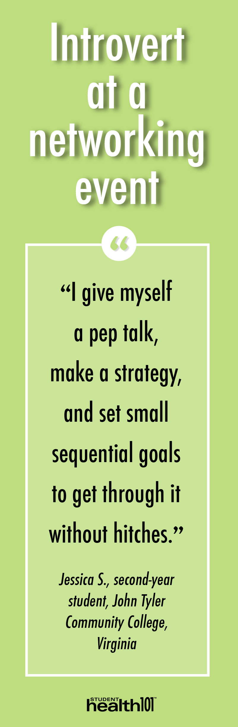I give myself a pep talk, make a strategy, and set small sequential goals to get through it without hitches. - Jessica S., second-year student, John Tyler Community College, Virginia