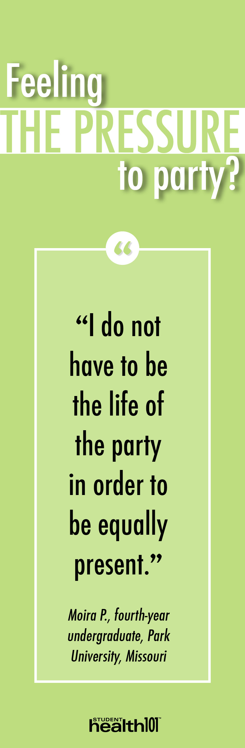 Feeling the pressure to party?: I do not have to be the life of the party in order to be equally present. - Moira P., fourth-year undergraduate, Park University, Missouri
